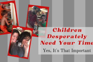 Children Desperately Need Your Time; Yes, It is that Important Children Desperately Need Your Time; Yes, It is that Important