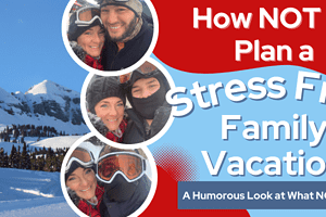 How NOT to Plan a Stress Free Family Vacation-1 Real Tip