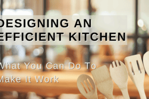 The Essential Guide to Designing an Efficient Kitchen That Will Help You Save Time and Effort