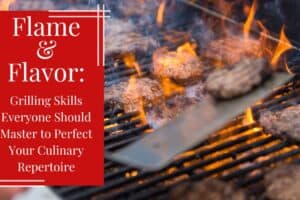 Flame & Flavor: Grilling Skills Everyone Should Master to Perfect Your Culinary Repertoire