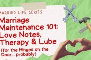 Marriage Maintenance 101: Love Notes, Therapy & Lube (for the Hinges on the Door… probably)