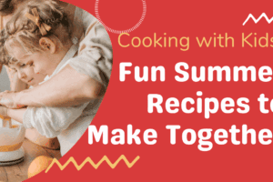 Cooking with Kids: Fun Summer Recipes to Make Together