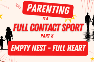 Parenting is a Full Contact Sport Part 8: Empty Nest – Full Heart