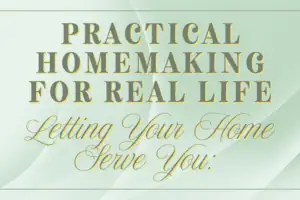 Letting Your Home Serve You: Practical Homemaking for Real Life