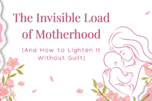The Invisible Load of Motherhood (And How to Lighten It Without Guilt)