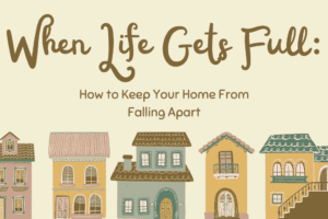 When Life Gets Full: How to Keep Your Home From Falling Apart