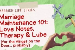 Marriage Maintenance 101: Love Notes, Therapy & Lube (for the Hinges on the Door… probably)