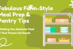 Fabulous Farm-Style Meal Prep & Pantry Tips – Making the Absolute Most of Your Preserved Goods