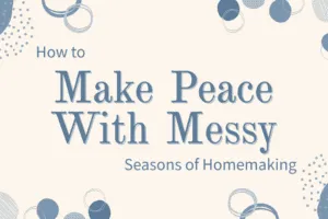 How to Make Peace With Messy Seasons of Homemaking